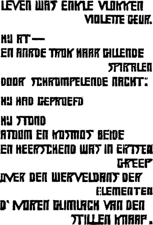 

leven was enkle vlokken violette geur.
 
hij at-
en aarde trok haar gillende spiralen
door schrompelende nacht:
 
hij had geproefd
 
hij stond
atoom en kosmos beide
en heerschend was in ertsen greep
over den werveldans der elementen
d'ivoren glimlach van den stillen knaap.
        
    